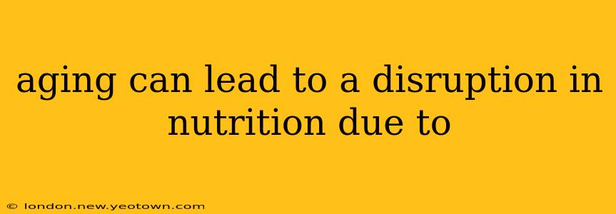 aging can lead to a disruption in nutrition due to