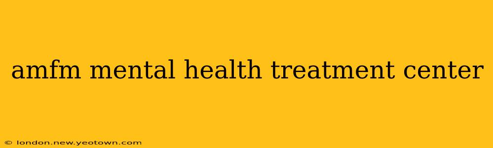 amfm mental health treatment center
