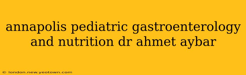 annapolis pediatric gastroenterology and nutrition dr ahmet aybar