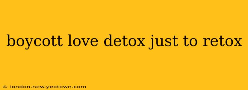 boycott love detox just to retox