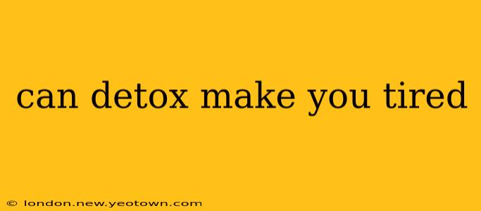 can detox make you tired
