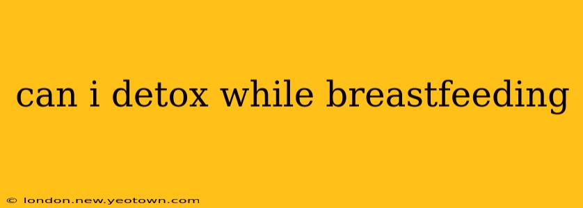 can i detox while breastfeeding