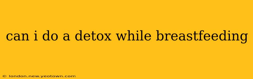 can i do a detox while breastfeeding