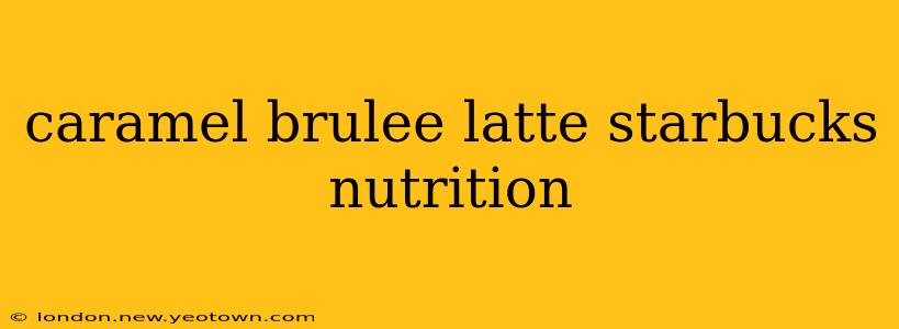caramel brulee latte starbucks nutrition
