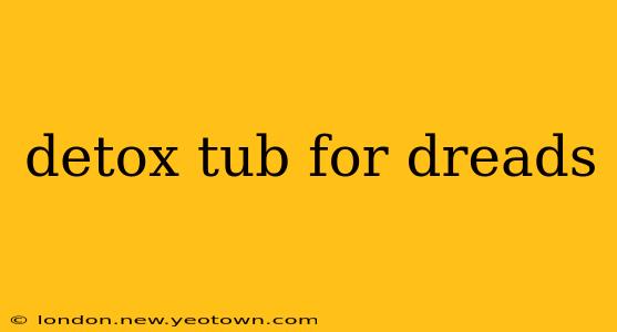 detox tub for dreads