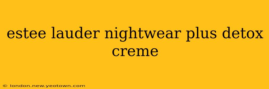 estee lauder nightwear plus detox creme