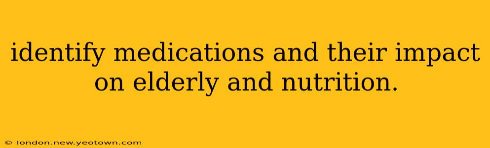 identify medications and their impact on elderly and nutrition.