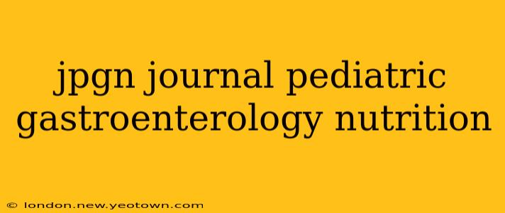 jpgn journal pediatric gastroenterology nutrition