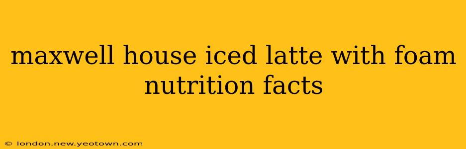 maxwell house iced latte with foam nutrition facts