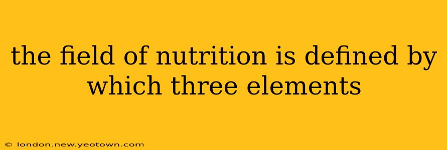 the field of nutrition is defined by which three elements