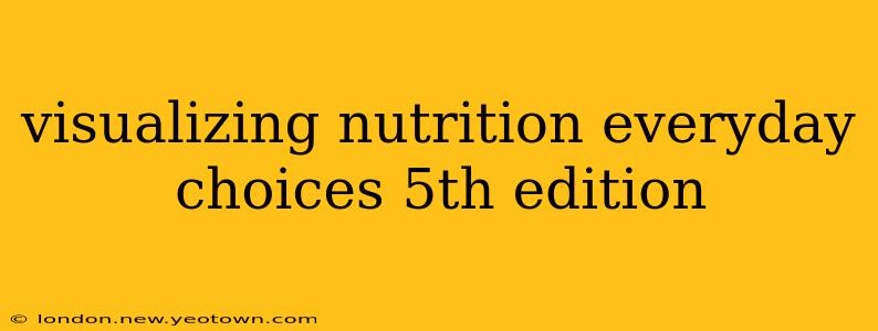 visualizing nutrition everyday choices 5th edition