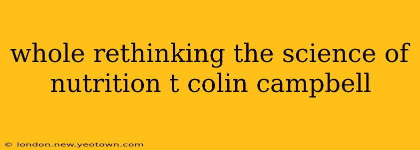 whole rethinking the science of nutrition t colin campbell