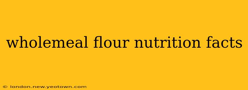 wholemeal flour nutrition facts