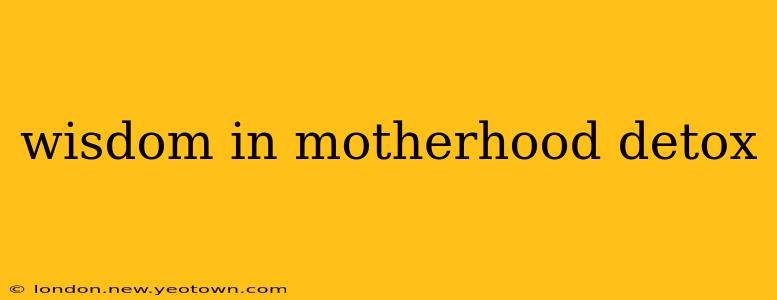 wisdom in motherhood detox