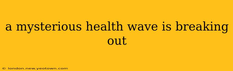 a mysterious health wave is breaking out