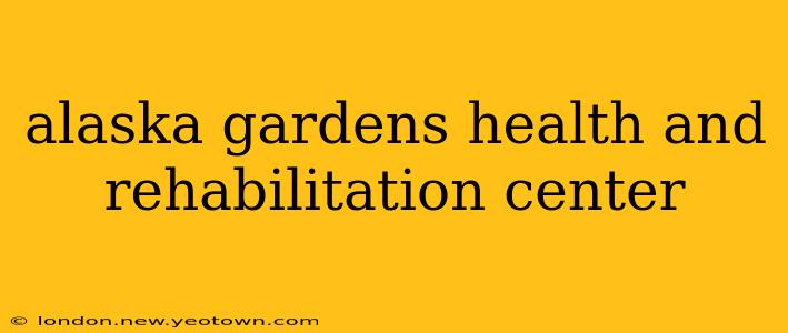alaska gardens health and rehabilitation center