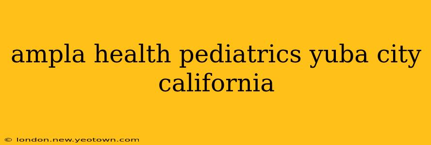 ampla health pediatrics yuba city california