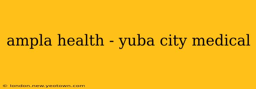 ampla health - yuba city medical