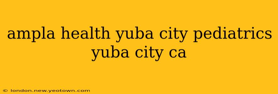 ampla health yuba city pediatrics yuba city ca