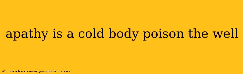 apathy is a cold body poison the well