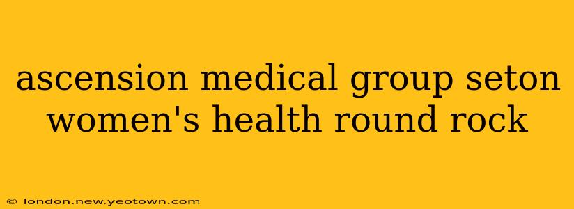 ascension medical group seton women's health round rock