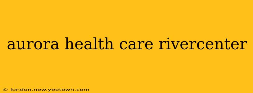 aurora health care rivercenter