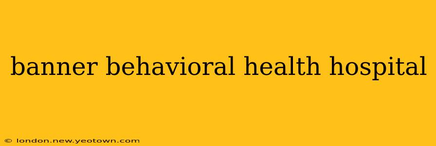 banner behavioral health hospital