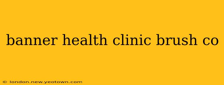 banner health clinic brush co