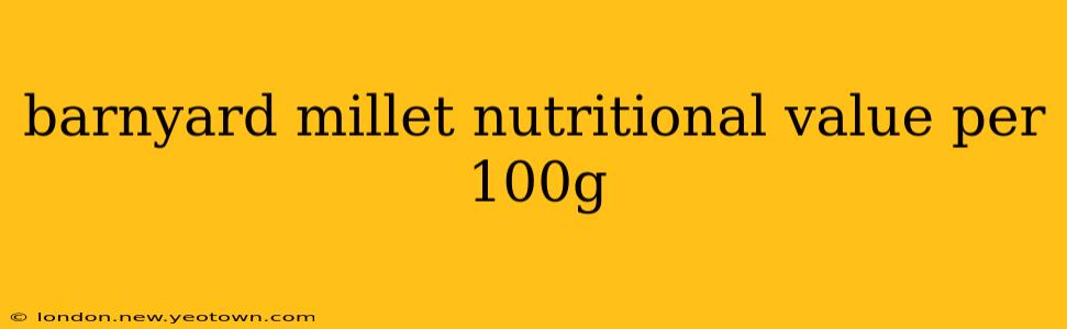 barnyard millet nutritional value per 100g