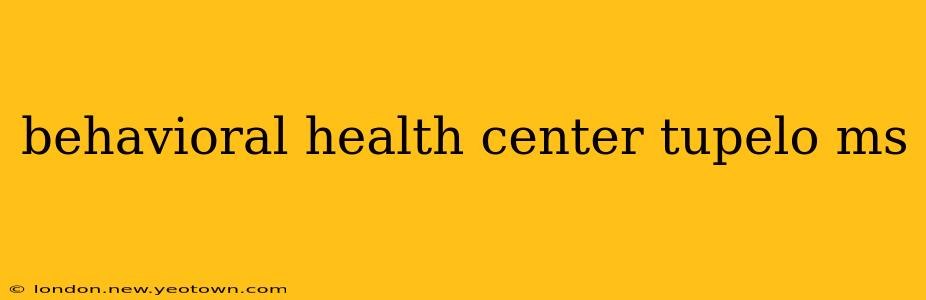 behavioral health center tupelo ms