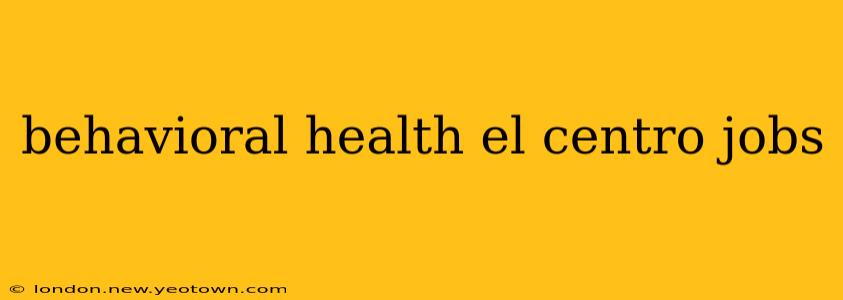 behavioral health el centro jobs