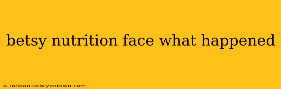 betsy nutrition face what happened