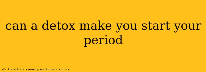 can a detox make you start your period