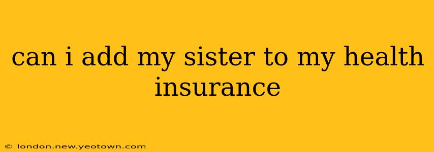 can i add my sister to my health insurance