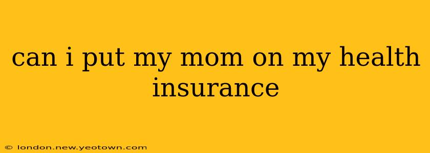 can i put my mom on my health insurance
