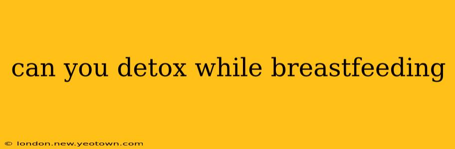 can you detox while breastfeeding