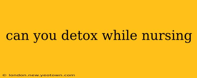 can you detox while nursing