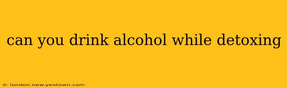 can you drink alcohol while detoxing