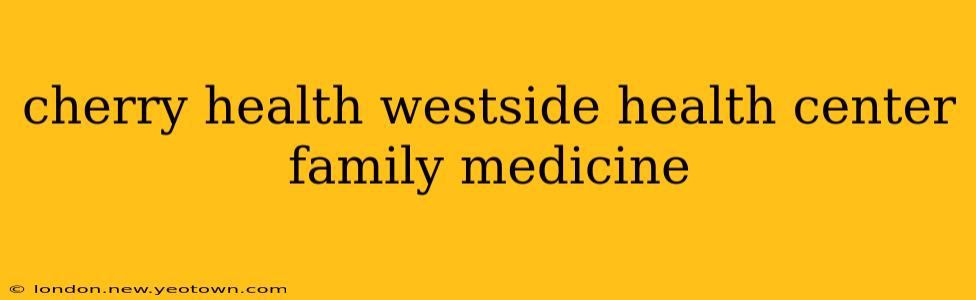 cherry health westside health center family medicine