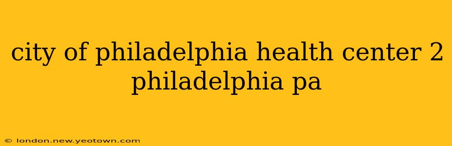 city of philadelphia health center 2 philadelphia pa