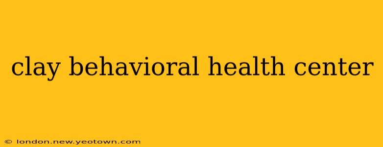 clay behavioral health center