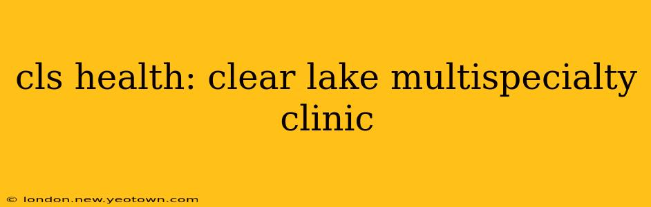 cls health: clear lake multispecialty clinic