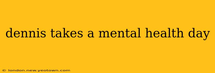 dennis takes a mental health day