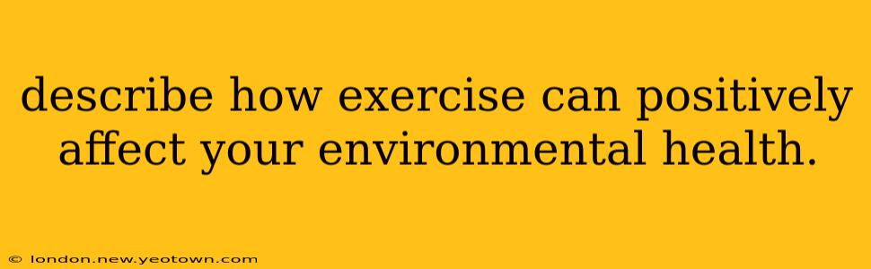describe how exercise can positively affect your environmental health.