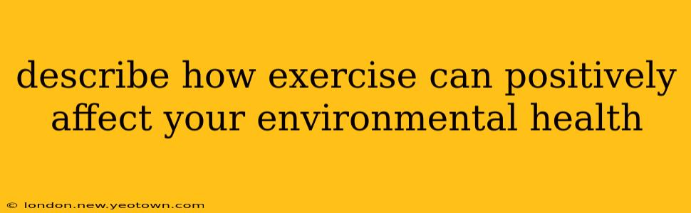 describe how exercise can positively affect your environmental health