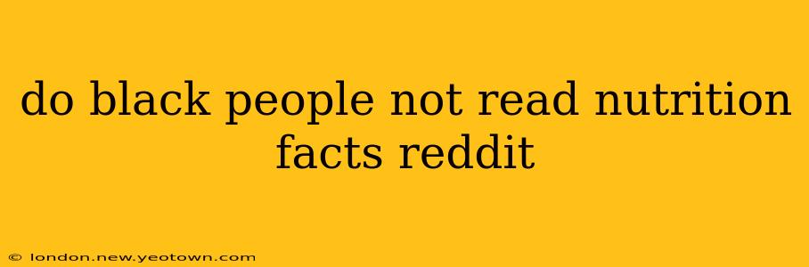 do black people not read nutrition facts reddit do black people not read nutrition facts reddit