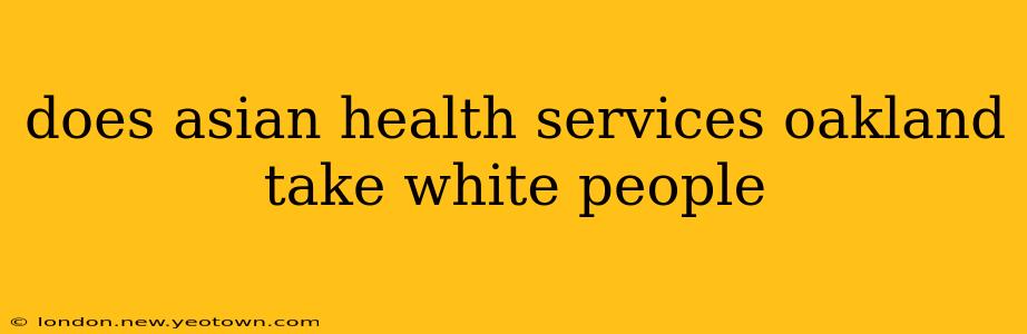 does asian health services oakland take white people