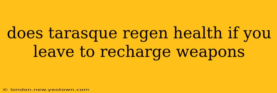 does tarasque regen health if you leave to recharge weapons