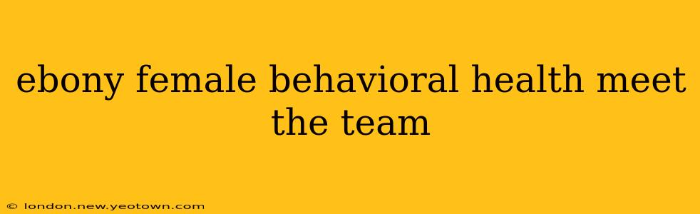 ebony female behavioral health meet the team