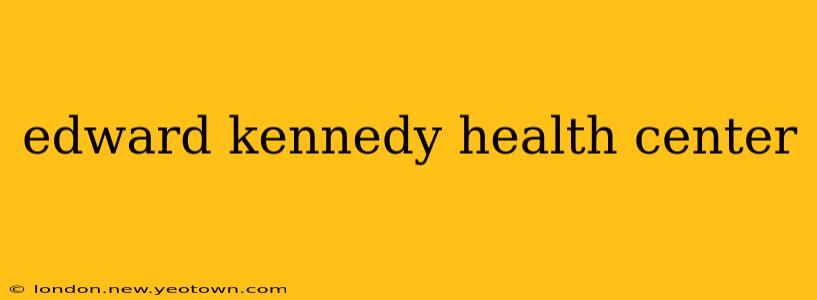 edward kennedy health center